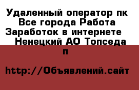 Удаленный оператор пк - Все города Работа » Заработок в интернете   . Ненецкий АО,Топседа п.